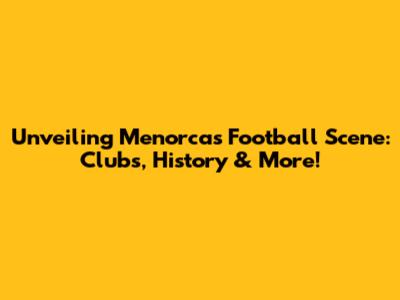 Unveiling Menorca's Football Scene: Clubs, History & More!