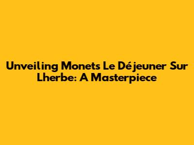 Unveiling Monet's 'Le Déjeuner Sur L'herbe': A Masterpiece
