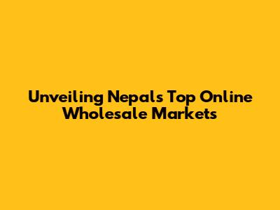 Unveiling Nepal's Top Online Wholesale Markets