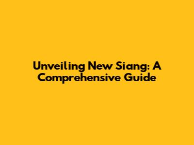 Unveiling New Siang: A Comprehensive Guide