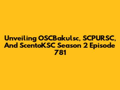 Unveiling OSCBakulsc, SCPURSC, And ScentoKSC Season 2 Episode 781