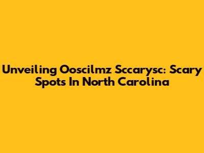 Unveiling Ooscilmz Sccarysc: Scary Spots In North Carolina