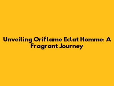Unveiling Oriflame Eclat Homme: A Fragrant Journey