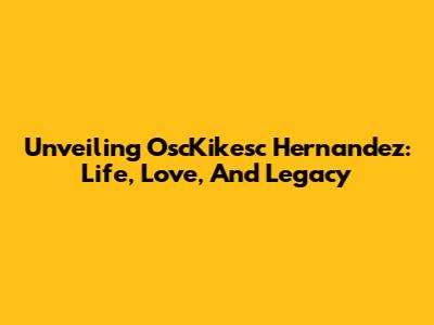 Unveiling OscKikesc Hernandez: Life, Love, And Legacy