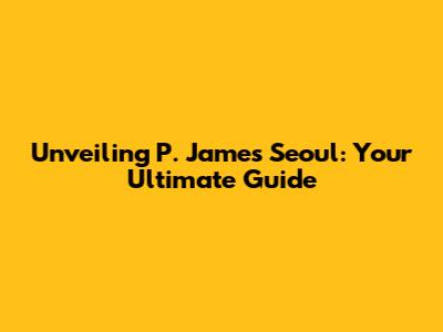 Unveiling P. James Seoul: Your Ultimate Guide