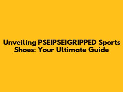 Unveiling PSEIPSEIGRIPPED Sports Shoes: Your Ultimate Guide