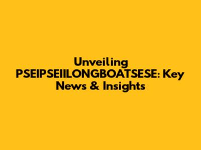 Unveiling PSEIPSEIILONGBOATSESE: Key News & Insights