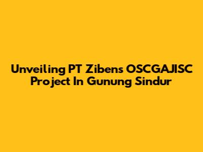 Unveiling PT Ziben's OSCGAJISC Project In Gunung Sindur