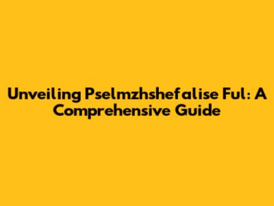 Unveiling Pselmzhshefalise Ful: A Comprehensive Guide