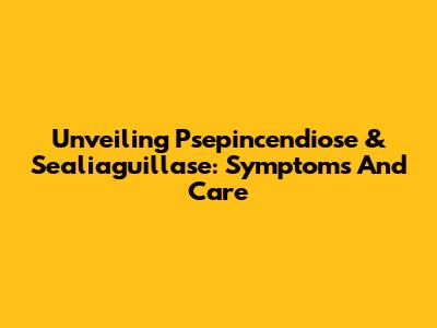Unveiling Psepincendiose & Sealiaguillase: Symptoms And Care