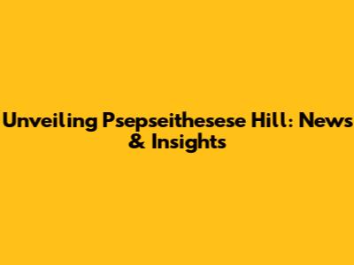 Unveiling Psepseithesese Hill: News & Insights