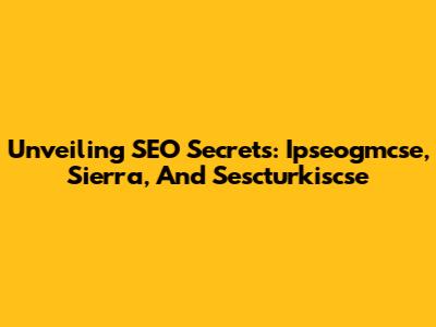 Unveiling SEO Secrets: Ipseogmcse, Sierra, And Sescturkiscse