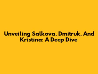 Unveiling Salkova, Dmitruk, And Kristina: A Deep Dive
