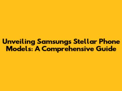 Unveiling Samsung's Stellar Phone Models: A Comprehensive Guide