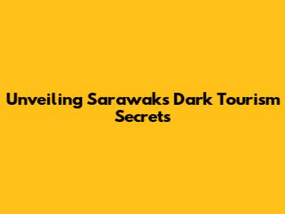 Unveiling Sarawak's Dark Tourism Secrets