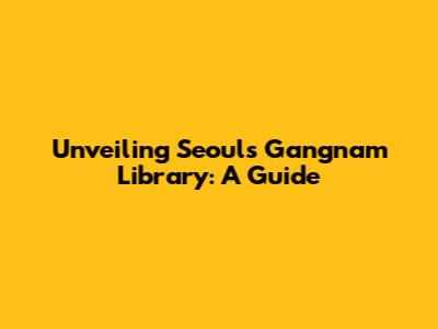 Unveiling Seoul's Gangnam Library: A Guide
