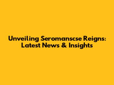 Unveiling Seromanscse Reigns: Latest News & Insights