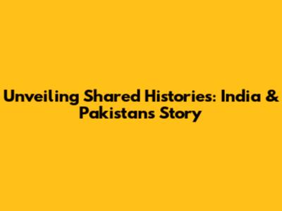 Unveiling Shared Histories: India & Pakistan's Story