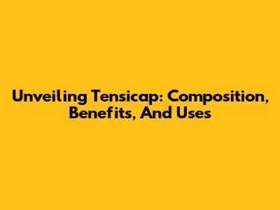 Unveiling Tensicap: Composition, Benefits, And Uses