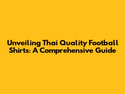 Unveiling Thai Quality Football Shirts: A Comprehensive Guide