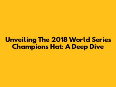 Unveiling The 2018 World Series Champions Hat: A Deep Dive