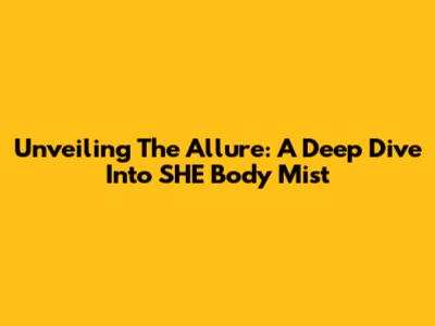 Unveiling The Allure: A Deep Dive Into SHE Body Mist