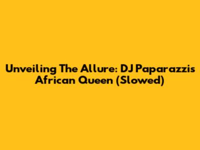 Unveiling The Allure: DJ Paparazzi's African Queen (Slowed)
