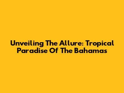 Unveiling The Allure: Tropical Paradise Of The Bahamas
