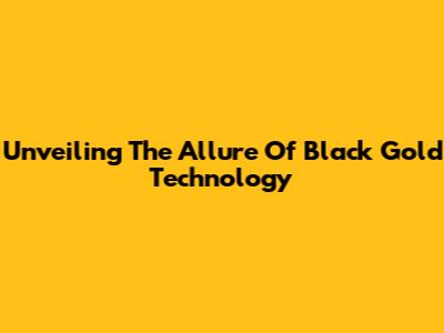 Unveiling The Allure Of Black Gold Technology