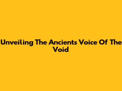 Unveiling The Ancients Voice Of The Void