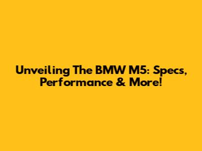 Unveiling The BMW M5: Specs, Performance & More!