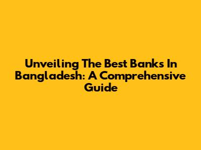 Unveiling The Best Banks In Bangladesh: A Comprehensive Guide