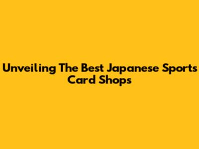 Unveiling The Best Japanese Sports Card Shops