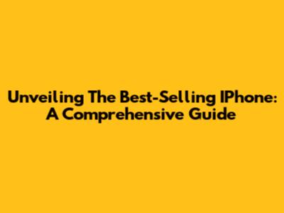 Unveiling The Best-Selling IPhone: A Comprehensive Guide