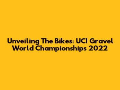 Unveiling The Bikes: UCI Gravel World Championships 2022