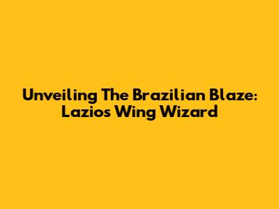 Unveiling The Brazilian Blaze: Lazio's Wing Wizard