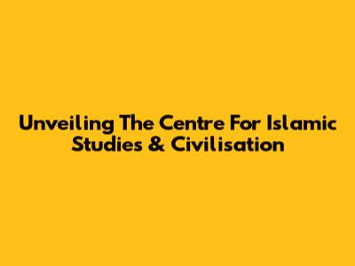 Unveiling The Centre For Islamic Studies & Civilisation