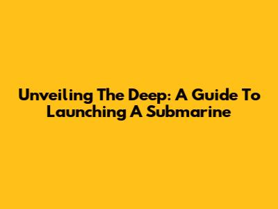 Unveiling The Deep: A Guide To Launching A Submarine