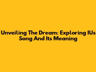 Unveiling The Dream: Exploring IU's Song And Its Meaning