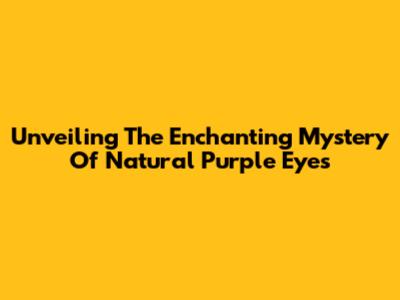 Unveiling The Enchanting Mystery Of Natural Purple Eyes