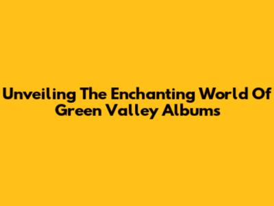 Unveiling The Enchanting World Of Green Valley Albums