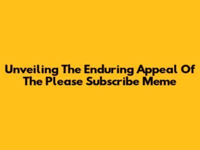 Unveiling The Enduring Appeal Of The 'Please Subscribe' Meme