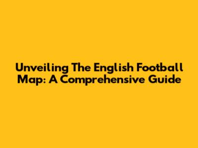 Unveiling The English Football Map: A Comprehensive Guide
