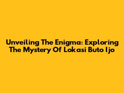 Unveiling The Enigma: Exploring The Mystery Of Lokasi Buto Ijo