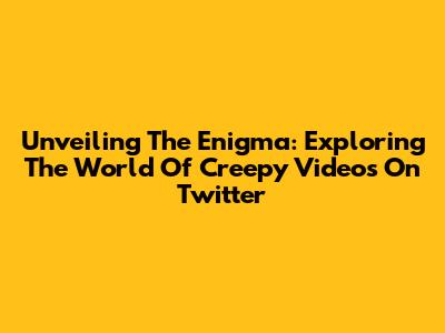 Unveiling The Enigma: Exploring The World Of Creepy Videos On Twitter