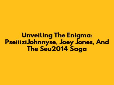 Unveiling The Enigma: PseiiiziJohnnyse, Joey Jones, And The Seu2014 Saga