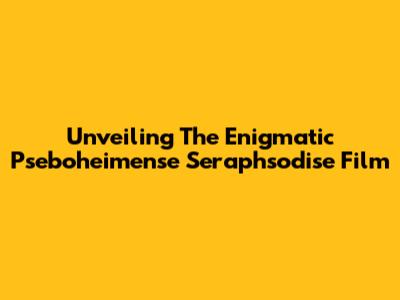 Unveiling The Enigmatic Pseboheimense Seraphsodise Film
