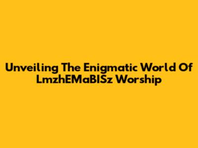 Unveiling The Enigmatic World Of LmzhEMaBISz Worship