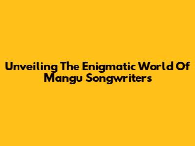 Unveiling The Enigmatic World Of Mangu Songwriters