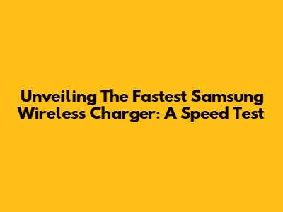 Unveiling The Fastest Samsung Wireless Charger: A Speed Test